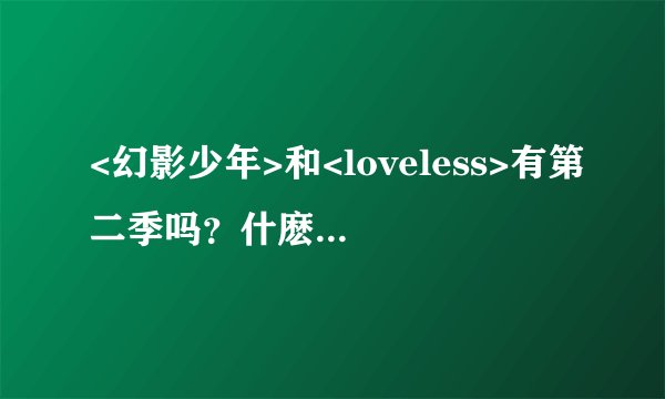 <幻影少年>和<loveless>有第二季吗？什麽时候出啊？