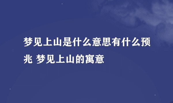 梦见上山是什么意思有什么预兆 梦见上山的寓意