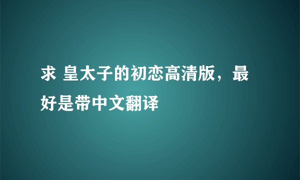 求 皇太子的初恋高清版，最好是带中文翻译