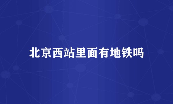 北京西站里面有地铁吗