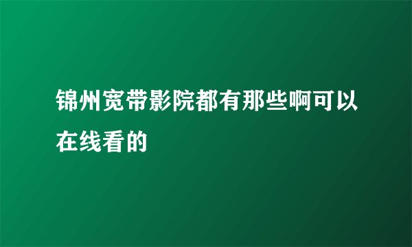 锦州宽带影院都有那些啊可以在线看的