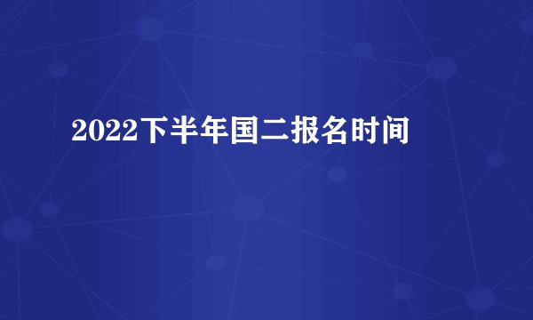 2022下半年国二报名时间