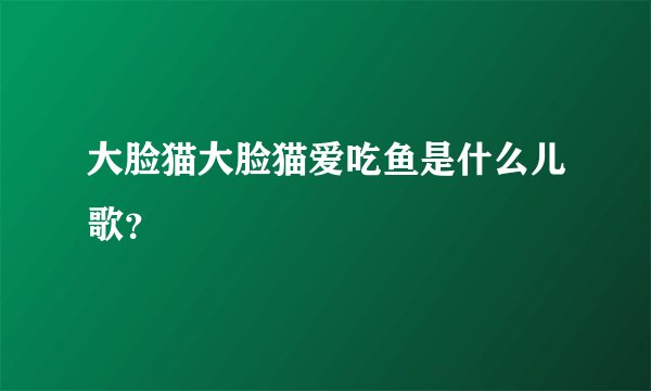 大脸猫大脸猫爱吃鱼是什么儿歌？