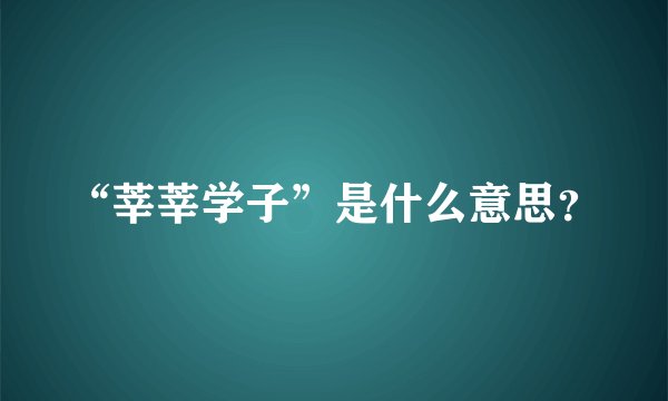 “莘莘学子”是什么意思？