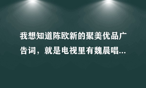 我想知道陈欧新的聚美优品广告词，就是电视里有魏晨唱歌的，陈欧边走边说的那个
