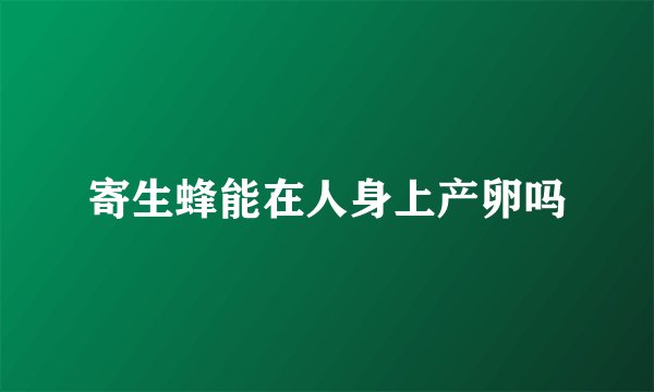 寄生蜂能在人身上产卵吗