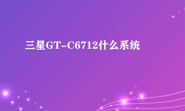 三星GT-C6712什么系统