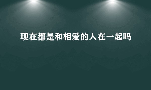 现在都是和相爱的人在一起吗