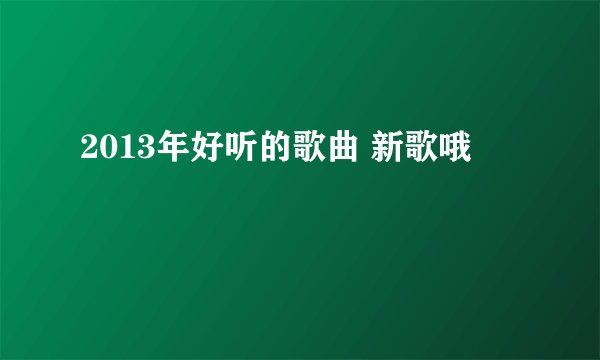 2013年好听的歌曲 新歌哦