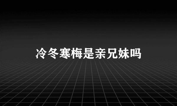 冷冬寒梅是亲兄妹吗