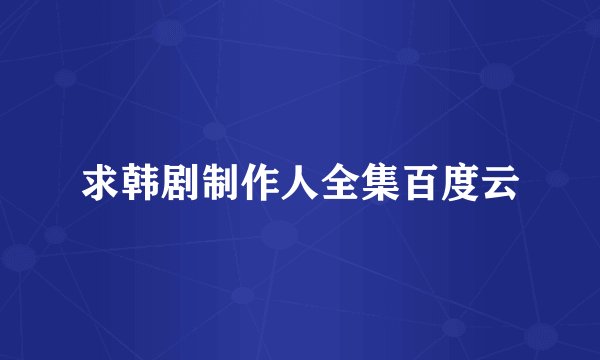求韩剧制作人全集百度云