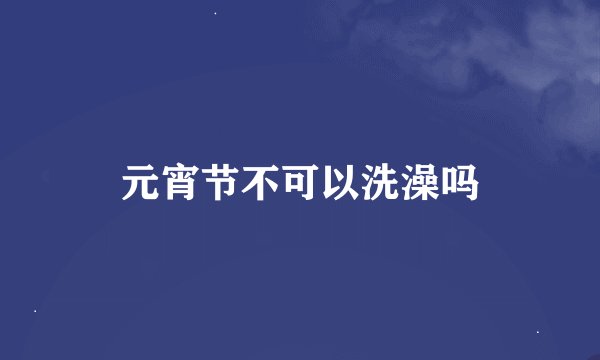 元宵节不可以洗澡吗