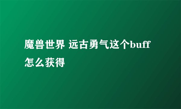 魔兽世界 远古勇气这个buff怎么获得