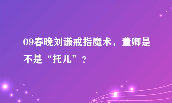 09春晚刘谦戒指魔术，董卿是不是“托儿”？
