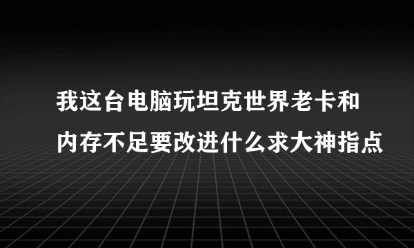 我这台电脑玩坦克世界老卡和内存不足要改进什么求大神指点