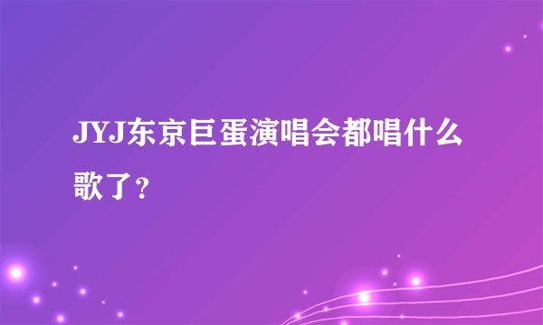 JYJ东京巨蛋演唱会都唱什么歌了？