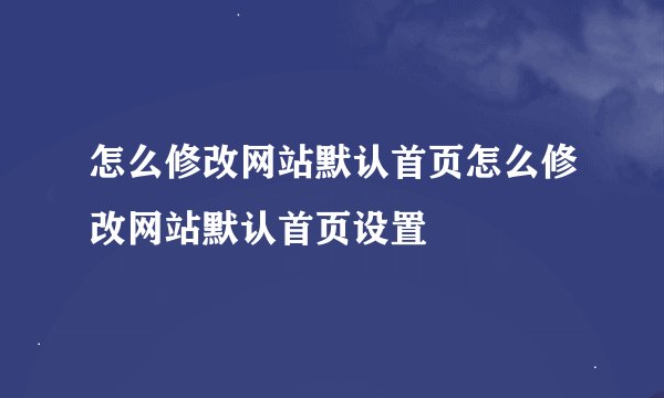 怎么修改网站默认首页怎么修改网站默认首页设置