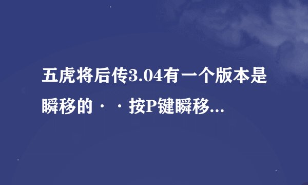 五虎将后传3.04有一个版本是瞬移的··按P键瞬移··跪求··不是那个什么SX版··里面没有什么四不像··