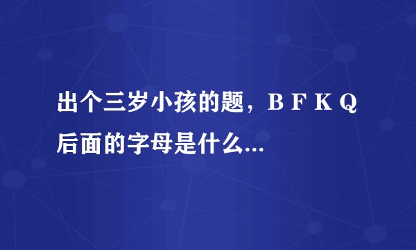 出个三岁小孩的题，B F K Q 后面的字母是什么 ？？？