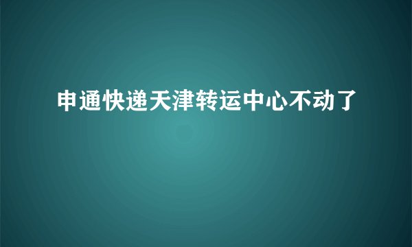 申通快递天津转运中心不动了