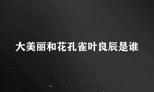 大美丽和花孔雀叶良辰是谁