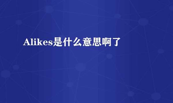 Alikes是什么意思啊了