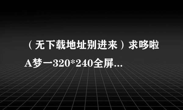 （无下载地址别进来）求哆啦A梦一320*240全屏全集国语的下载地址