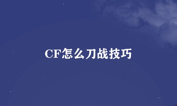 CF怎么刀战技巧