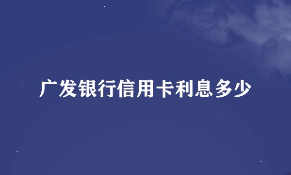 广发银行信用卡利息多少