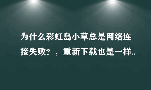 为什么彩虹岛小草总是网络连接失败？，重新下载也是一样。