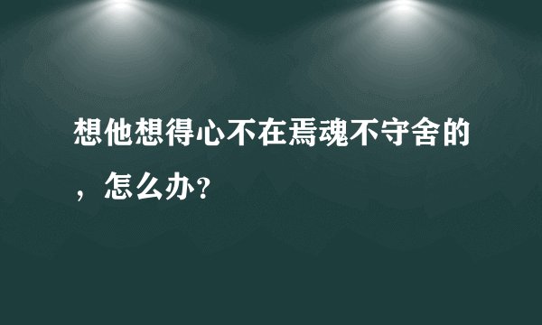 想他想得心不在焉魂不守舍的，怎么办？