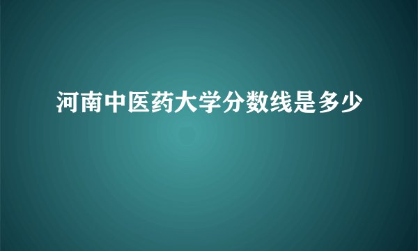 河南中医药大学分数线是多少