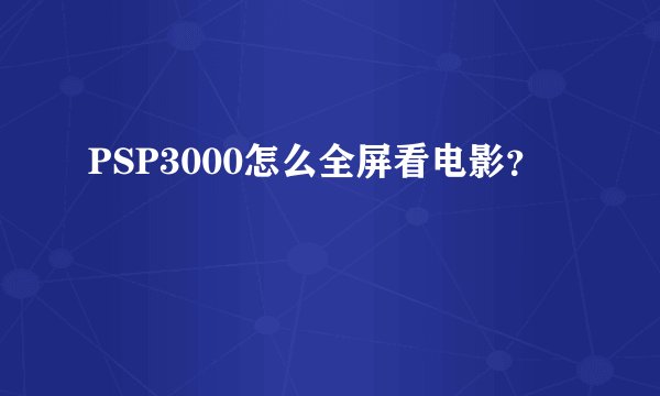 PSP3000怎么全屏看电影？
