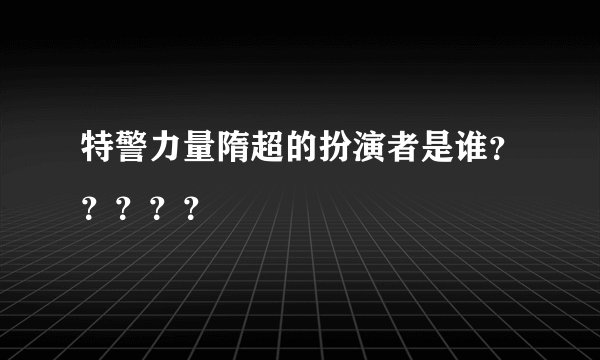 特警力量隋超的扮演者是谁？？？？？