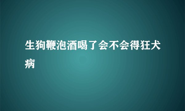 生狗鞭泡酒喝了会不会得狂犬病