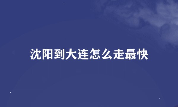 沈阳到大连怎么走最快