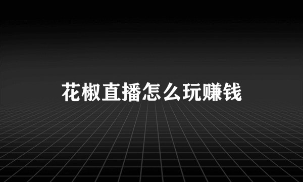 花椒直播怎么玩赚钱