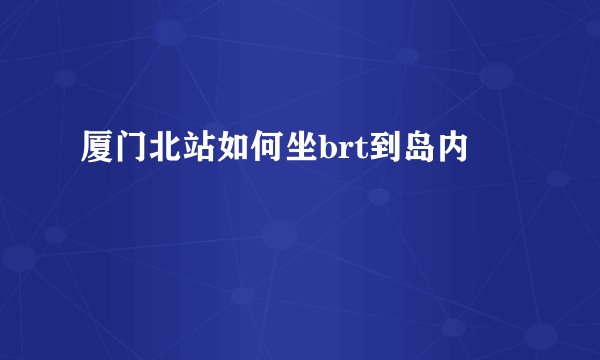 厦门北站如何坐brt到岛内