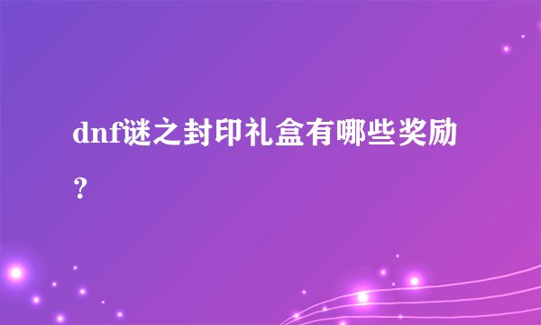 dnf谜之封印礼盒有哪些奖励？
