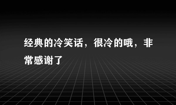 经典的冷笑话，很冷的哦，非常感谢了