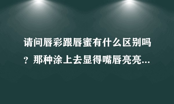 请问唇彩跟唇蜜有什么区别吗？那种涂上去显得嘴唇亮亮的是哪一种？