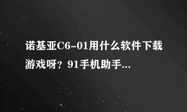 诺基亚C6-01用什么软件下载游戏呀？91手机助手也连不上呀？ 哪位知道告诉下软件的地址。谢谢。