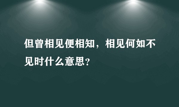 但曾相见便相知，相见何如不见时什么意思？