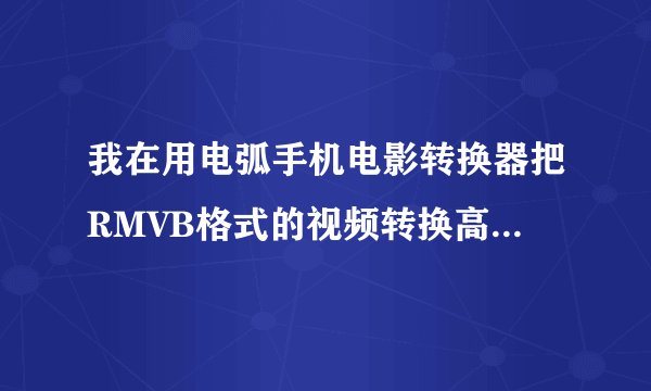 我在用电弧手机电影转换器把RMVB格式的视频转换高清mp4格式（适合苹果、安卓等设备播放）时，
