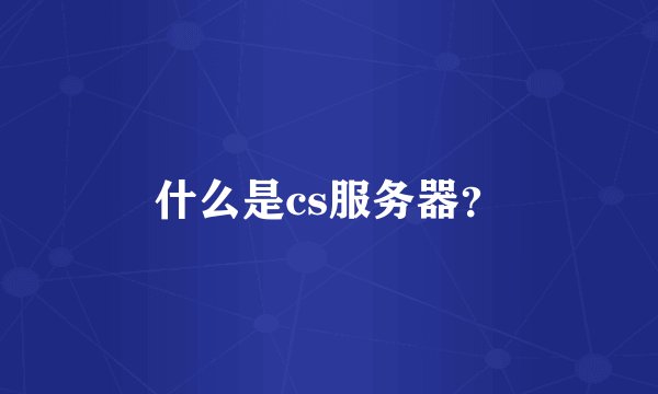 什么是cs服务器？