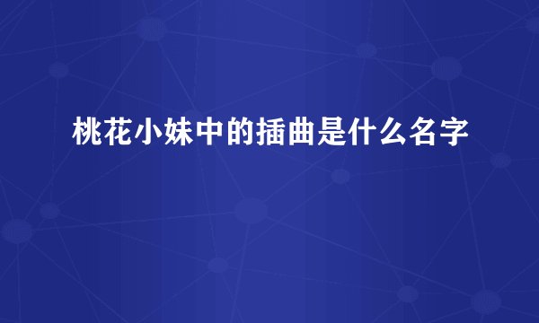 桃花小妹中的插曲是什么名字