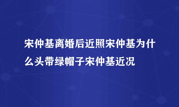 宋仲基离婚后近照宋仲基为什么头带绿帽子宋仲基近况