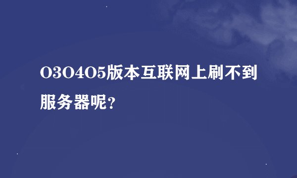 O3O4O5版本互联网上刷不到服务器呢？