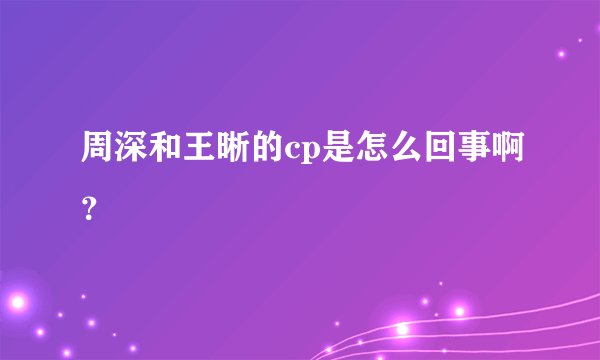 周深和王晰的cp是怎么回事啊？