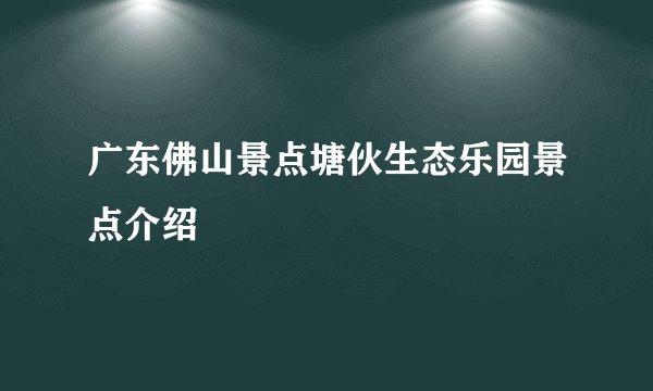 广东佛山景点塘伙生态乐园景点介绍